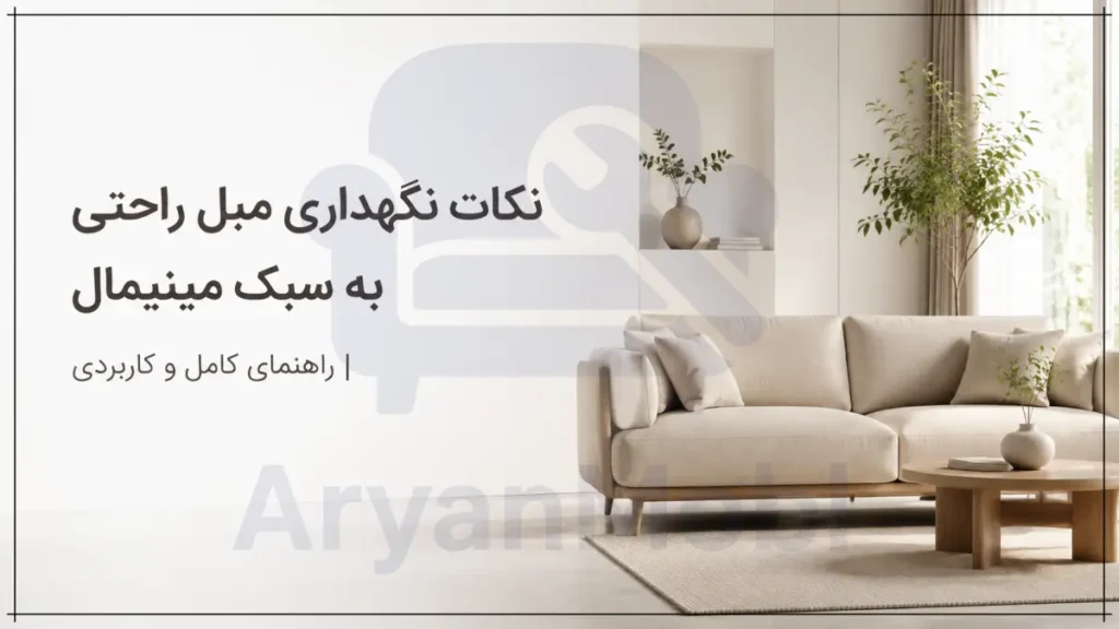 نکات نگهداری مبل راحتی به سبک مینیمال | راهنمای کامل و کاربردی، آریان مبل