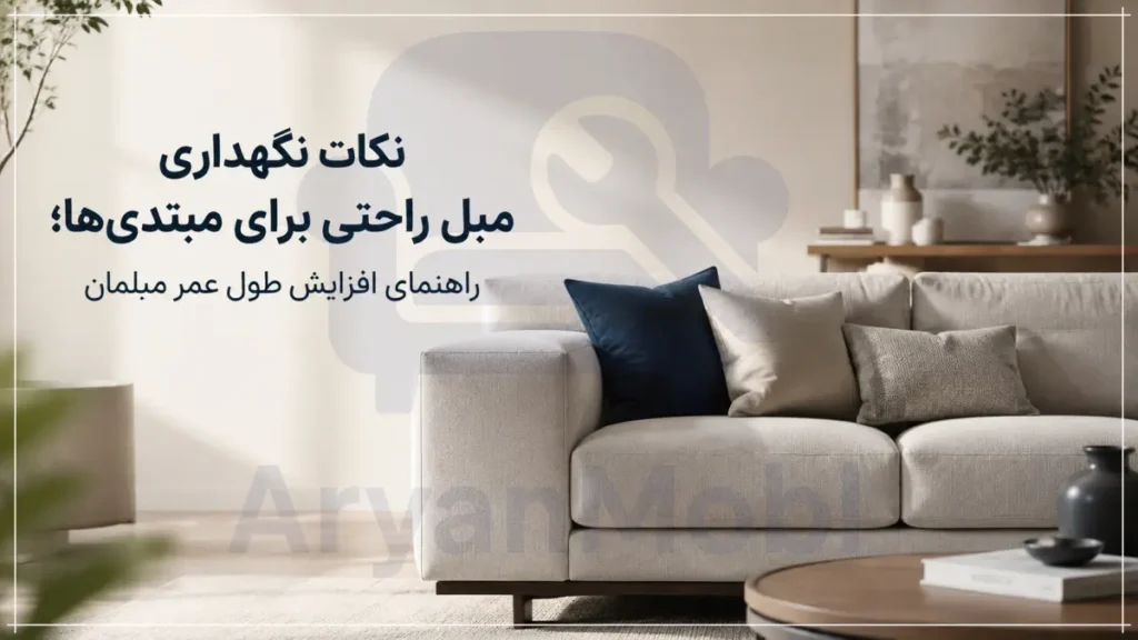 نکات نگهداری مبل راحتی برای مبتدی‌ها؛ راهنمای افزایش طول عمر مبلمان، آریان مبل