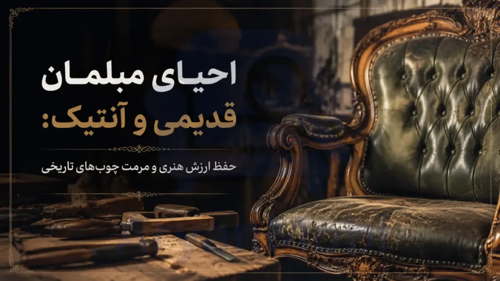 احیای مبلمان قدیمی و آنتیک: حفظ ارزش هنری و مرمت چوب‌های تاریخی، آریان مبل